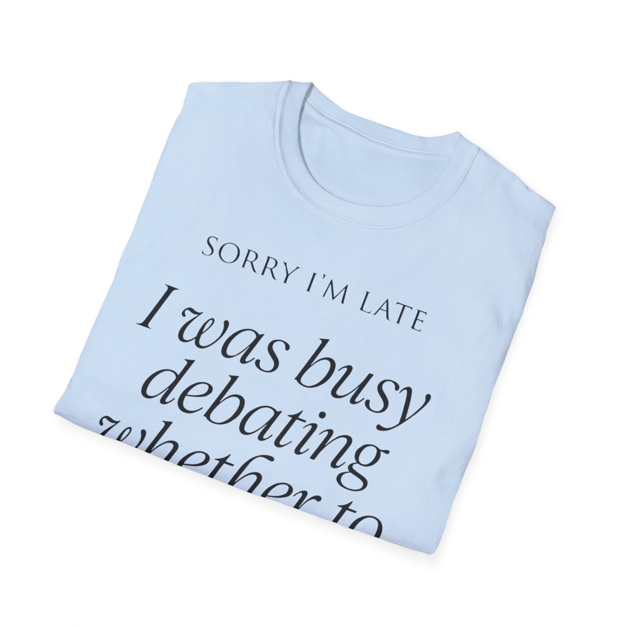 Sorry I'm Late | The "Still Debating On Being Here" T shirt