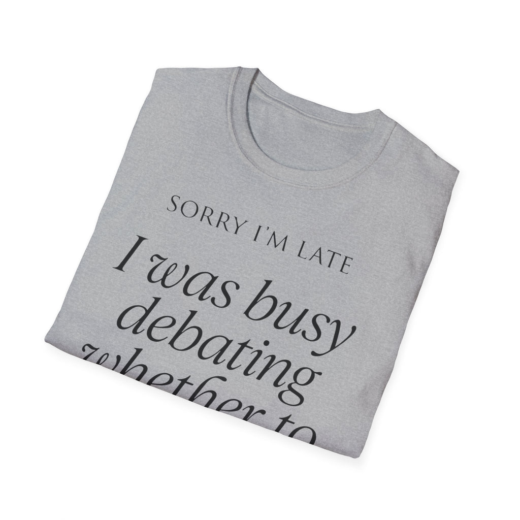 Sorry I'm Late | The "Still Debating On Being Here" T shirt