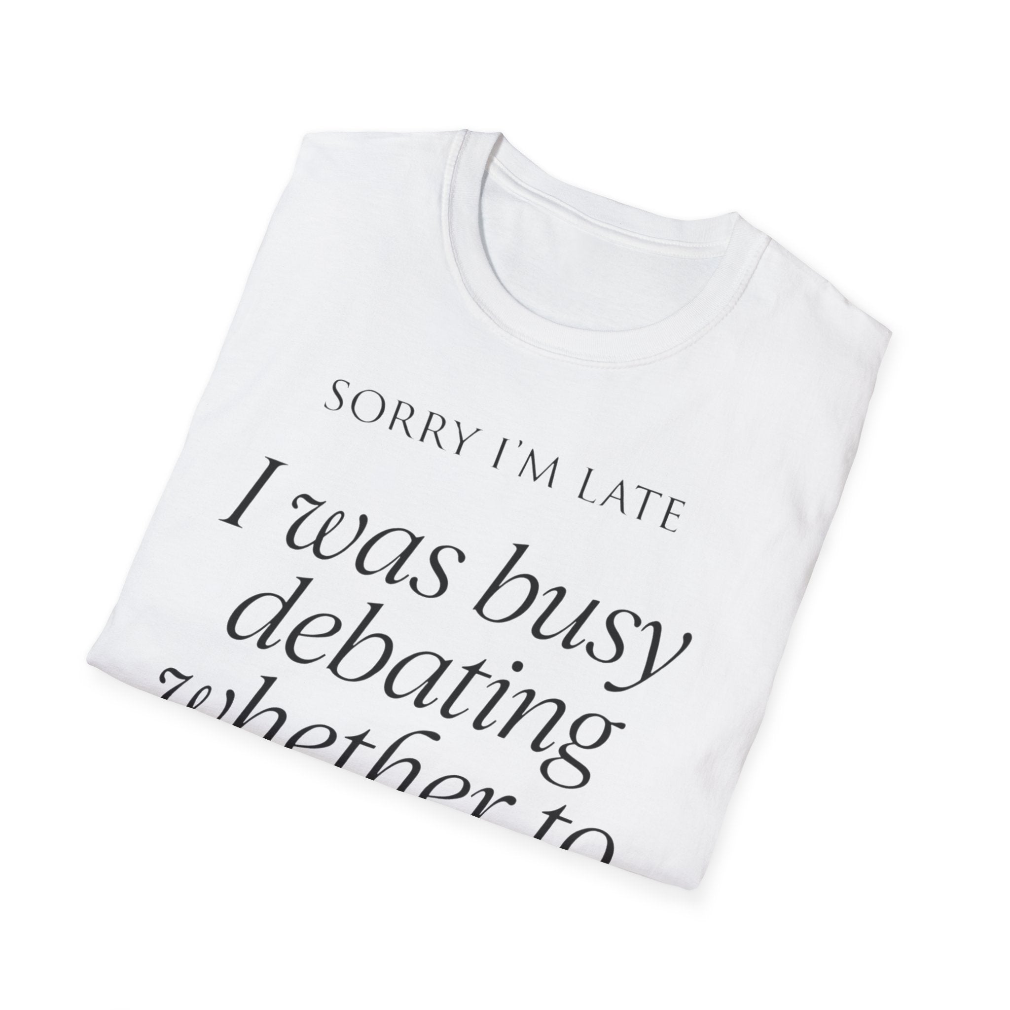 Sorry I'm Late | The "Still Debating On Being Here" T shirt