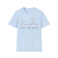 I’m Only Here for the Dog T shirt